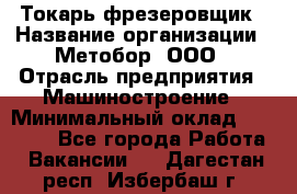 Токарь-фрезеровщик › Название организации ­ Метобор, ООО › Отрасль предприятия ­ Машиностроение › Минимальный оклад ­ 45 000 - Все города Работа » Вакансии   . Дагестан респ.,Избербаш г.